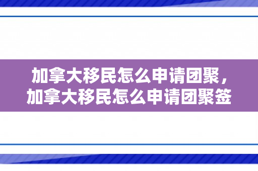 加拿大移民怎么申请团聚，加拿大移民怎么申请团聚签证