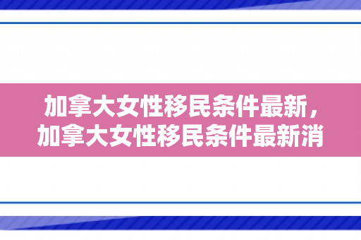 加拿大女性移民条件最新，加拿大女性移民条件最新消息