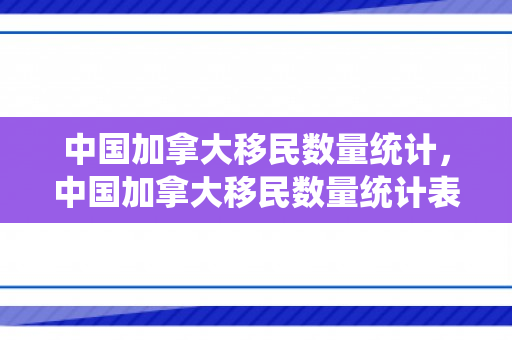 中国加拿大移民数量统计，中国加拿大移民数量统计表