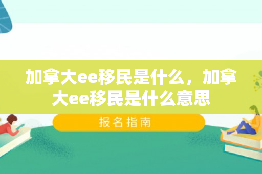 加拿大ee移民是什么，加拿大ee移民是什么意思