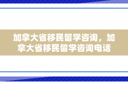 加拿大省移民留学咨询，加拿大省移民留学咨询电话