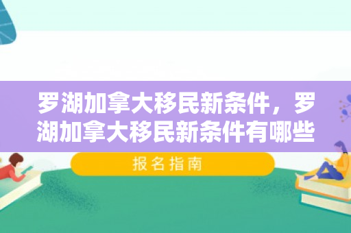 罗湖加拿大移民新条件，罗湖加拿大移民新条件有哪些