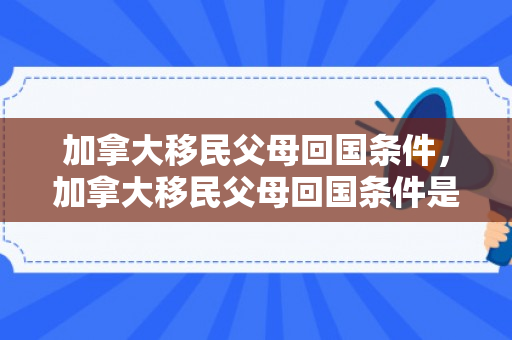 加拿大移民父母回国条件，加拿大移民父母回国条件是什么