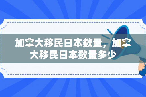 加拿大移民日本数量，加拿大移民日本数量多少