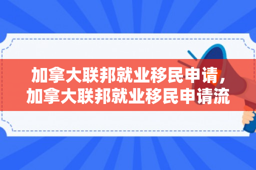 加拿大联邦就业移民申请，加拿大联邦就业移民申请流程