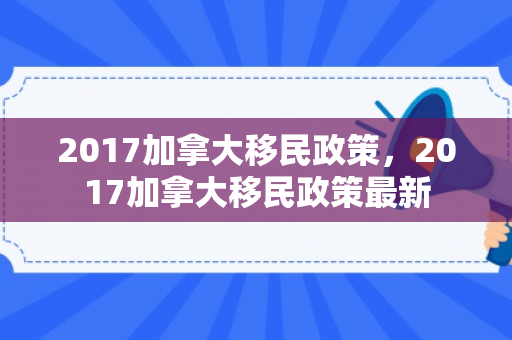 2017加拿大移民政策，2017加拿大移民政策最新