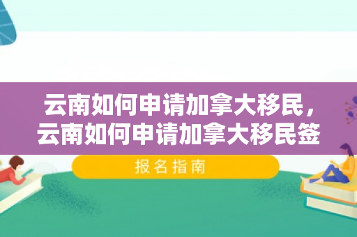 云南如何申请加拿大移民，云南如何申请加拿大移民签证