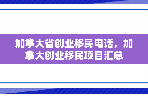 加拿大省创业移民电话，加拿大创业移民项目汇总