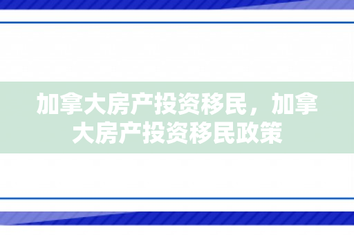 加拿大房产投资移民，加拿大房产投资移民政策