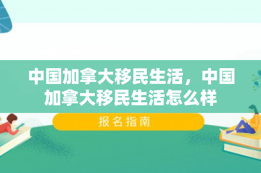 中国加拿大移民生活，中国加拿大移民生活怎么样