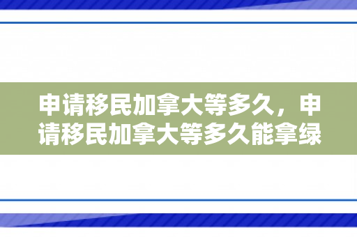 申请移民加拿大等多久，申请移民加拿大等多久能拿绿卡