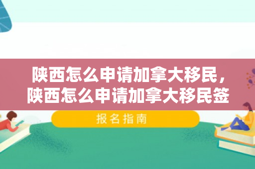 陕西怎么申请加拿大移民，陕西怎么申请加拿大移民签证