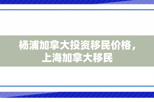 杨浦加拿大投资移民价格，上海加拿大移民