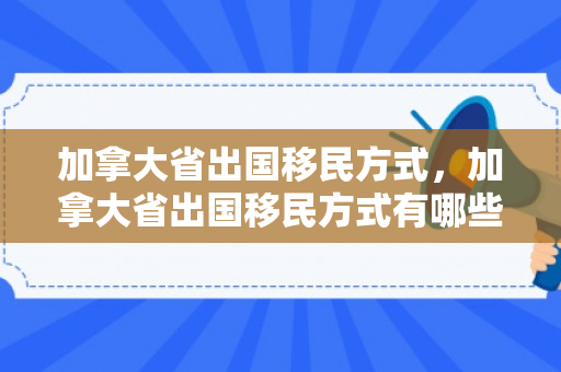 加拿大省出国移民方式，加拿大省出国移民方式有哪些