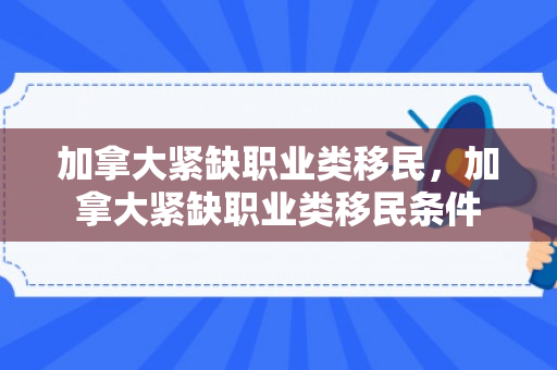 加拿大紧缺职业类移民，加拿大紧缺职业类移民条件