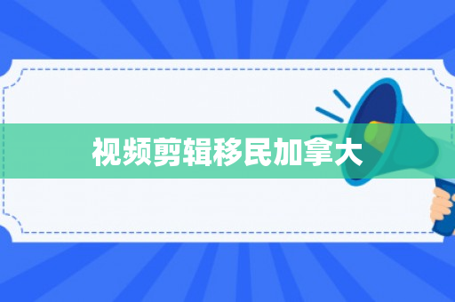 视频剪辑移民加拿大