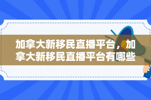 加拿大新移民直播平台，加拿大新移民直播平台有哪些