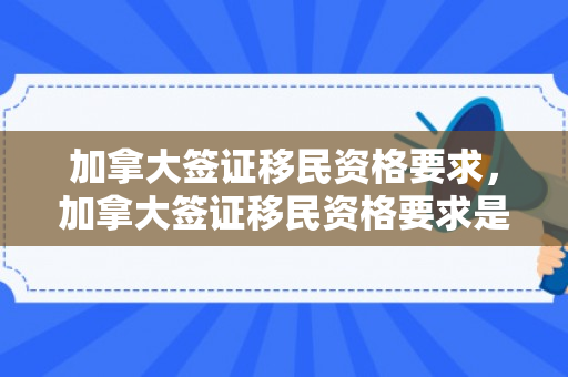 加拿大签证移民资格要求，加拿大签证移民资格要求是什么