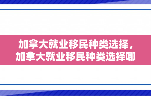 加拿大就业移民种类选择，加拿大就业移民种类选择哪个