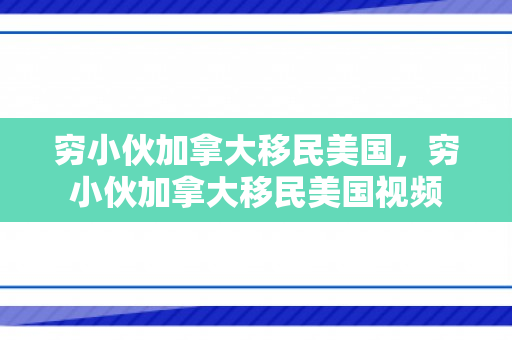 穷小伙加拿大移民美国，穷小伙加拿大移民美国视频
