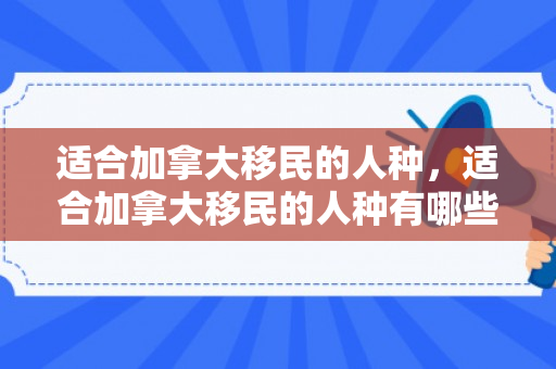 适合加拿大移民的人种，适合加拿大移民的人种有哪些