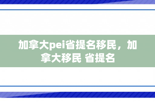加拿大pei省提名移民，加拿大移民 省提名