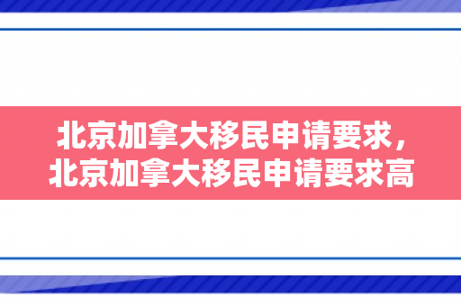 北京加拿大移民申请要求，北京加拿大移民申请要求高吗