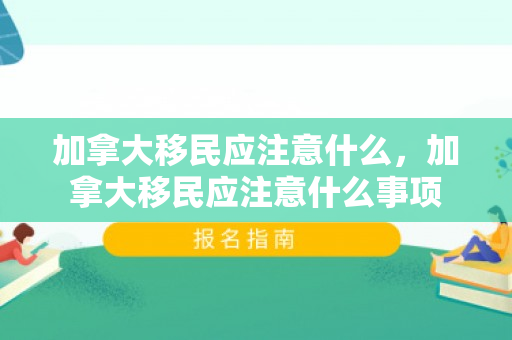 加拿大移民应注意什么，加拿大移民应注意什么事项