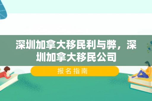 深圳加拿大移民利与弊，深圳加拿大移民公司