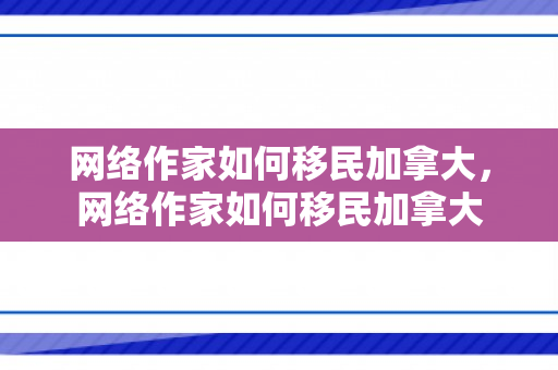 网络作家如何移民加拿大，网络作家如何移民加拿大