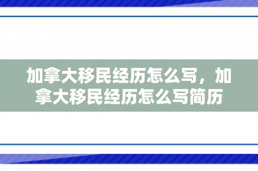 加拿大移民经历怎么写，加拿大移民经历怎么写简历