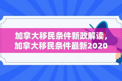 加拿大移民条件新政解读，加拿大移民条件最新2020