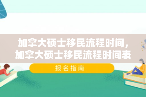 加拿大硕士移民流程时间，加拿大硕士移民流程时间表