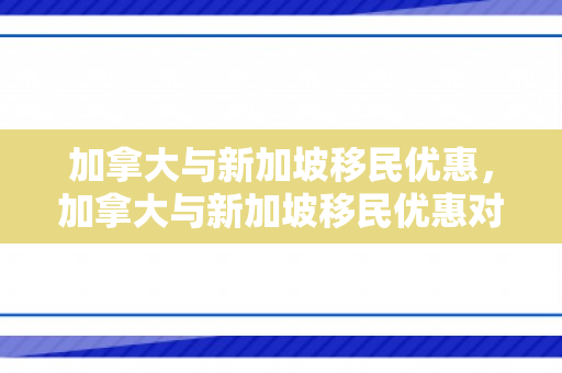 加拿大与新加坡移民优惠，加拿大与新加坡移民优惠对比