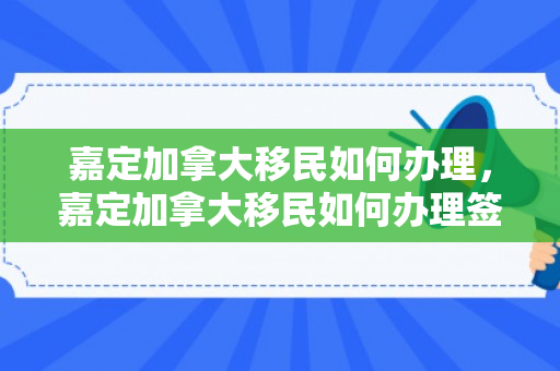 嘉定加拿大移民如何办理，嘉定加拿大移民如何办理签证