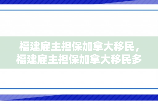 福建雇主担保加拿大移民，福建雇主担保加拿大移民多少钱