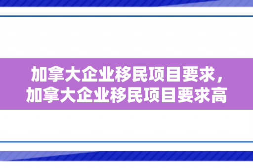 加拿大企业移民项目要求，加拿大企业移民项目要求高吗