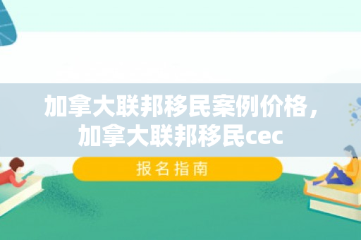 加拿大联邦移民案例价格，加拿大联邦移民cec