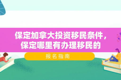 保定加拿大投资移民条件，保定哪里有办理移民的