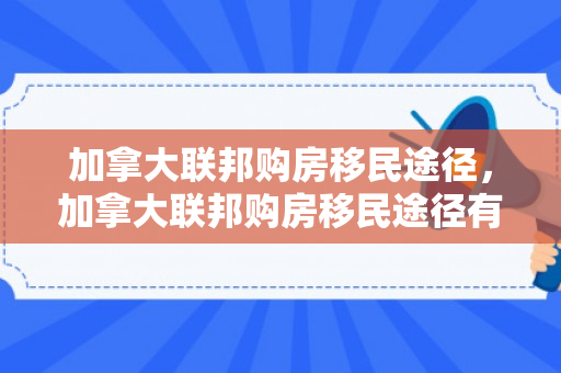 加拿大联邦购房移民途径，加拿大联邦购房移民途径有哪些