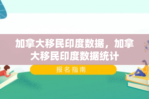 加拿大移民印度数据，加拿大移民印度数据统计
