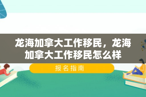 龙海加拿大工作移民，龙海加拿大工作移民怎么样