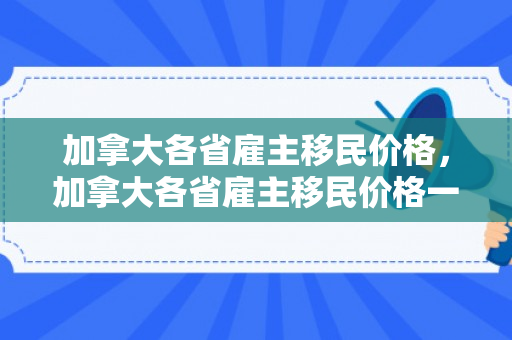 加拿大各省雇主移民价格，加拿大各省雇主移民价格一样吗