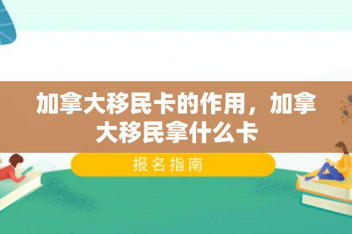 加拿大移民卡的作用，加拿大移民拿什么卡