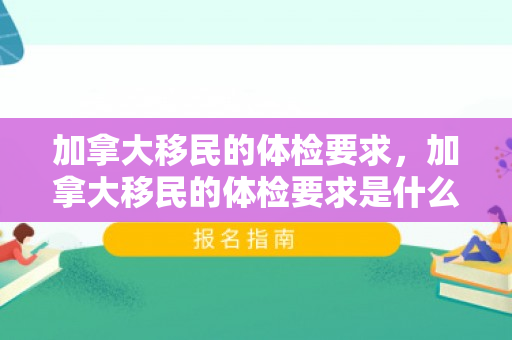 加拿大移民的体检要求，加拿大移民的体检要求是什么