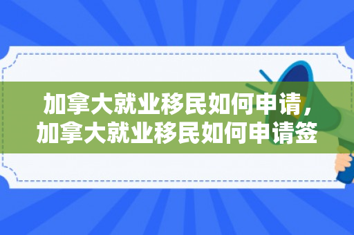 加拿大就业移民如何申请，加拿大就业移民如何申请签证