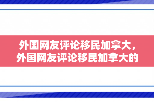 外国网友评论移民加拿大，外国网友评论移民加拿大的视频