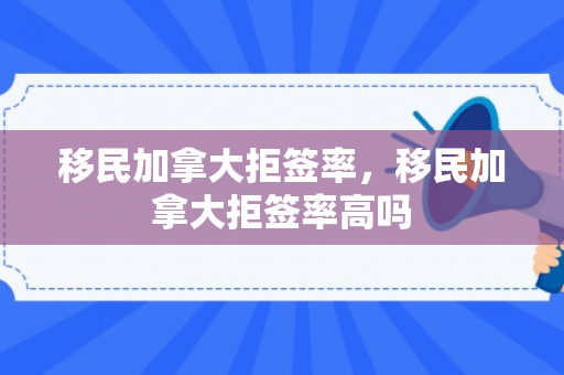移民加拿大拒签率，移民加拿大拒签率高吗
