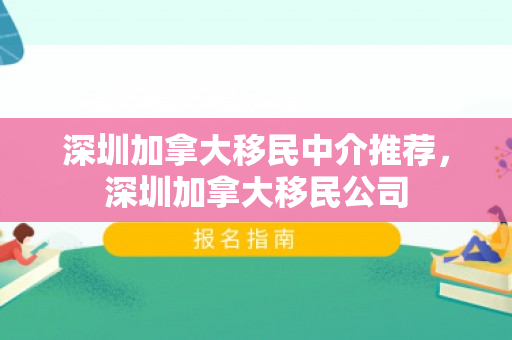 深圳加拿大移民中介推荐，深圳加拿大移民公司