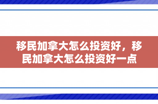 移民加拿大怎么投资好，移民加拿大怎么投资好一点